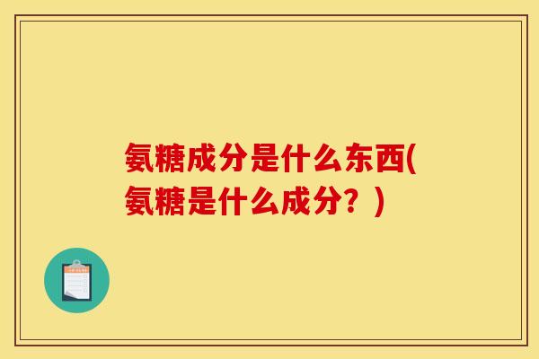 氨糖成分是什么东西(氨糖是什么成分?) 氨糖成分是什么东西(氨糖是什么成分?)