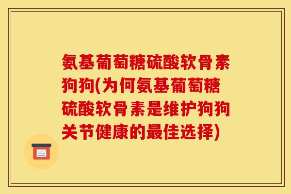 氨基葡萄糖硫酸软骨素狗狗(为何氨基葡萄糖硫酸软骨素是维护狗狗关节健康的佳选择)