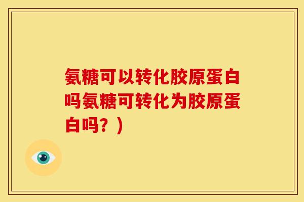 氨糖可以转化胶原蛋白吗氨糖可转化为胶原蛋白吗?) 氨糖可以转化胶原蛋白吗氨糖可转化为胶原蛋白吗?)