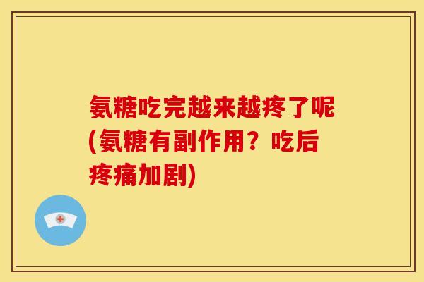 氨糖吃完越来越疼了呢(氨糖有副作用？吃后疼痛加剧)