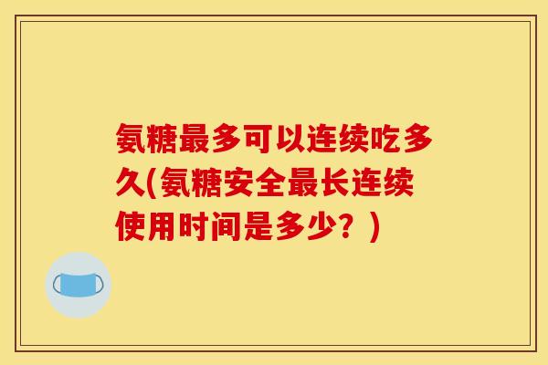 氨糖多可以连续吃多久(氨糖安全长连续使用时间是多少？)