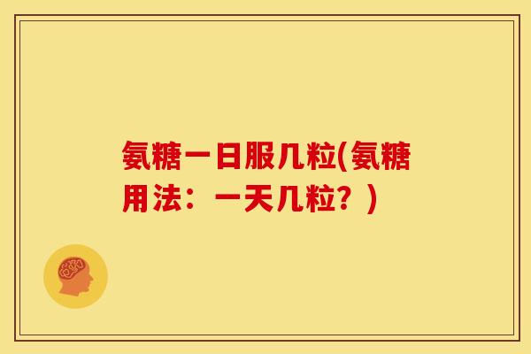 氨糖一日服几粒(氨糖用法：一天几粒？)
