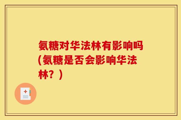 氨糖对华法林有影响吗(氨糖是否会影响华法林？)