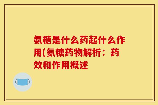 氨糖是什么药起什么作用(氨糖药物解析：药效和作用概述