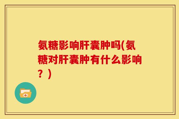 氨糖影响肝囊肿吗(氨糖对肝囊肿有什么影响？)
