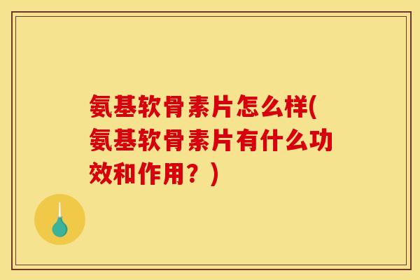 氨基软骨素片怎么样(氨基软骨素片有什么功效和作用？)
