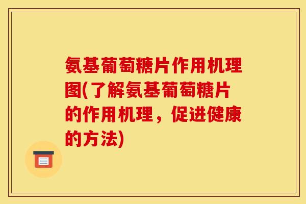 氨基葡萄糖片作用机理图(了解氨基葡萄糖片的作用机理，促进健康的方法)