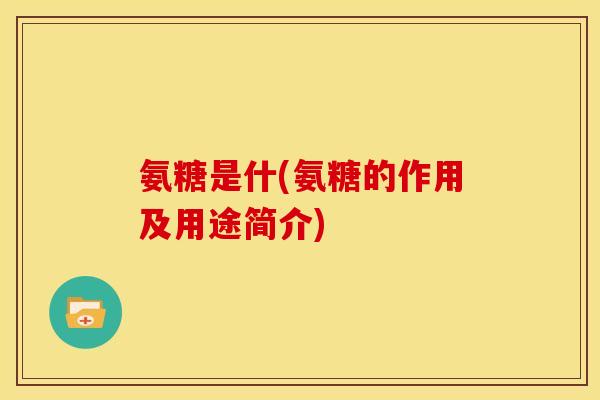 氨糖是什(氨糖的作用及用途简介)