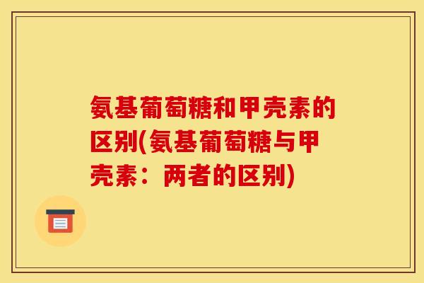 氨基葡萄糖和甲壳素的区别(氨基葡萄糖与甲壳素：两者的区别)