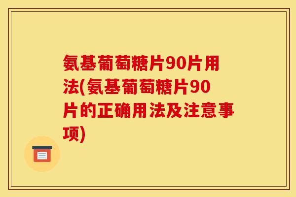 氨基葡萄糖片90片用法(氨基葡萄糖片90片的正确用法及注意事项) 氨基葡萄糖片90片用法(氨基葡萄糖片90片的正确用法及注意事项)