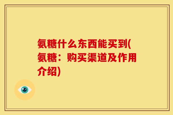 氨糖什么东西能买到(氨糖：购买渠道及作用介绍)