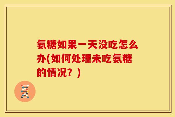 氨糖如果一天没吃怎么办(如何处理未吃氨糖的情况？)