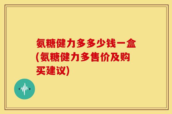 氨糖健力多多少钱一盒(氨糖健力多售价及购买建议)