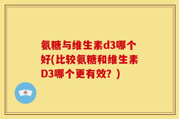 氨糖与维生素d3哪个好(比较氨糖和维生素D3哪个更有效？)