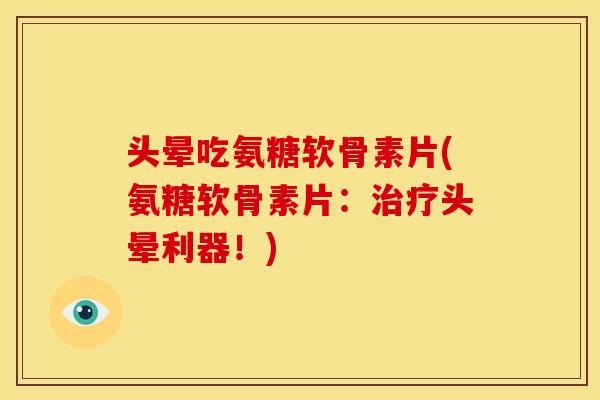 头晕吃氨糖软骨素片(氨糖软骨素片：治疗头晕利器！)