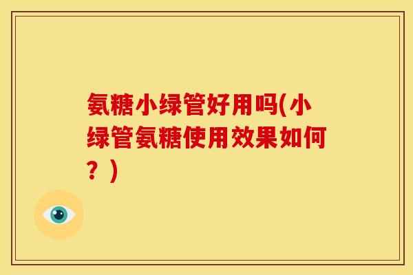 氨糖小绿管好用吗(小绿管氨糖使用效果如何?) 氨糖小绿管好用吗(小绿管氨糖使用效果如何?)