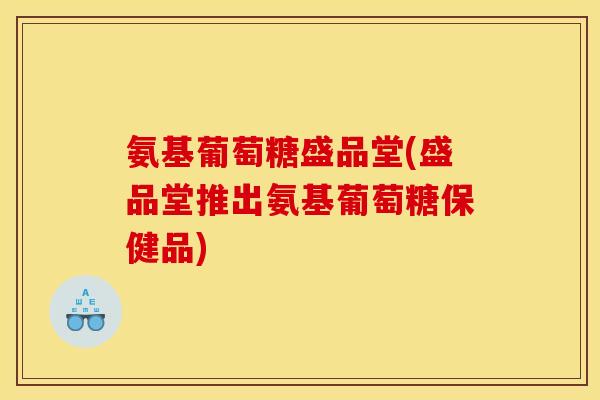 氨基葡萄糖盛品堂(盛品堂推出氨基葡萄糖保健品)