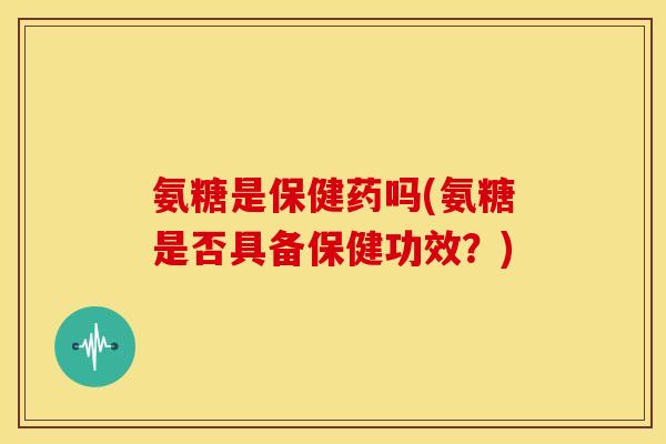 氨糖是保健药吗(氨糖是否具备保健功效？)