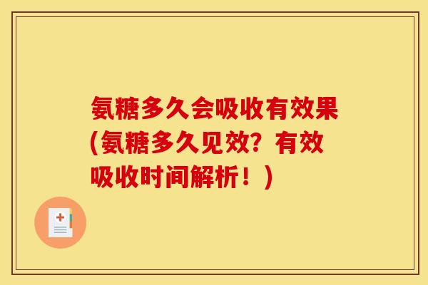 氨糖多久会吸收有效果(氨糖多久见效？有效吸收时间解析！)