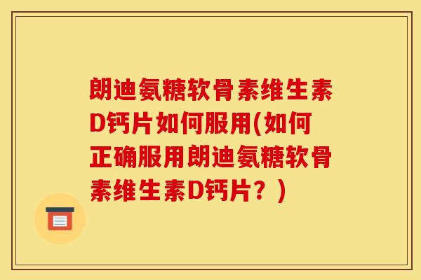 朗迪氨糖软骨素维生素D钙片如何服用(如何正确服用朗迪氨糖软骨素维生素D钙片？)