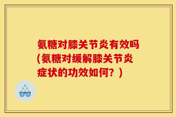 氨糖对膝有效吗(氨糖对缓解膝关节状的功效如何?) 氨糖对膝有效吗(氨糖对缓解膝关节状的功效如何?)