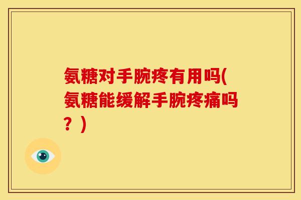 氨糖对手腕疼有用吗(氨糖能缓解手腕疼痛吗？)