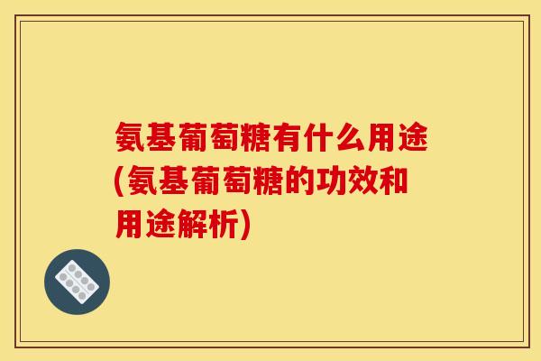氨基葡萄糖有什么用途(氨基葡萄糖的功效和用途解析)
