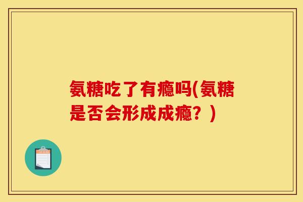 氨糖吃了有瘾吗(氨糖是否会形成成瘾？)
