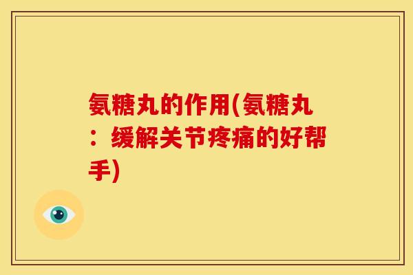 氨糖丸的作用(氨糖丸：缓解关节疼痛的好帮手)