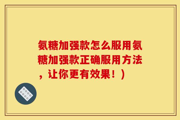 氨糖加强款怎么服用氨糖加强款正确服用方法，让你更有效果！)