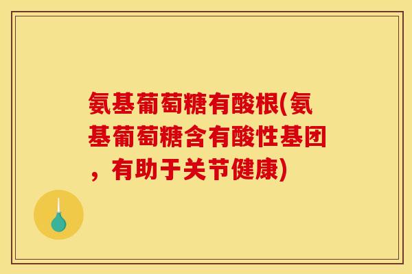 氨基葡萄糖有酸根(氨基葡萄糖含有酸性基团，有助于关节健康)