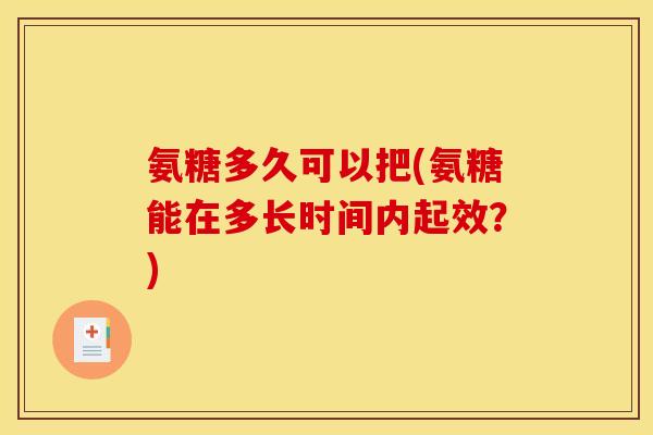 氨糖多久可以把(氨糖能在多长时间内起效？)