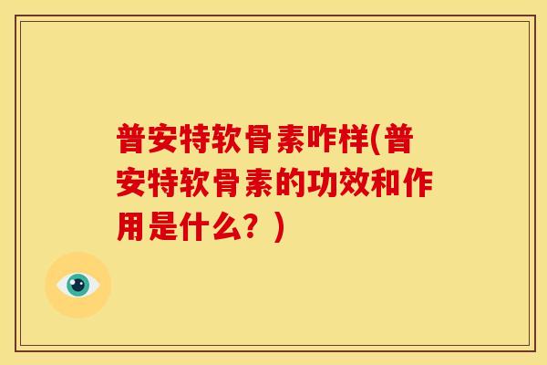 普安特软骨素咋样(普安特软骨素的功效和作用是什么？)