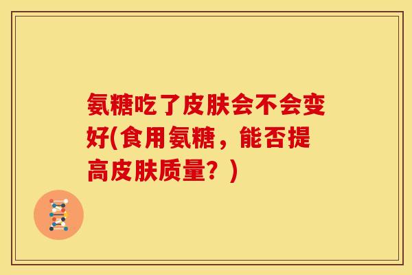 氨糖吃了皮肤会不会变好(食用氨糖，能否提高皮肤质量？)