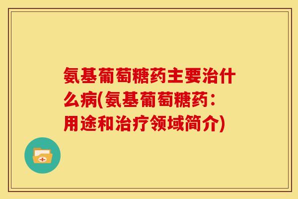 氨基葡萄糖药主要治什么病(氨基葡萄糖药：用途和治疗领域简介)