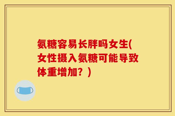氨糖容易长胖吗女生(女性摄入氨糖可能导致体重增加？)