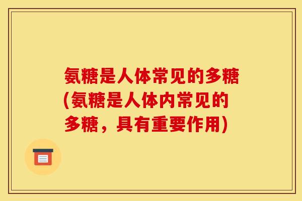氨糖是人体常见的多糖(氨糖是人体内常见的多糖，具有重要作用)