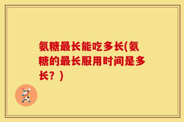 氨糖最长能吃多长(氨糖的最长服用时间是多长？)