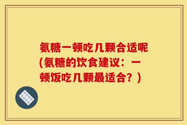 氨糖一顿吃几颗合适呢(氨糖的饮食建议：一顿饭吃几颗最适合？)