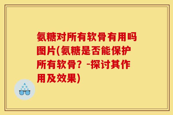 氨糖对所有软骨有用吗图片(氨糖是否能保护所有软骨？-探讨其作用及效果)