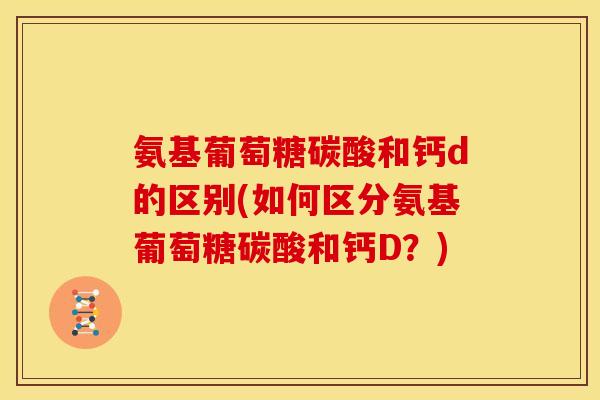 氨基葡萄糖碳酸和钙d的区别(如何区分氨基葡萄糖碳酸和钙D？)