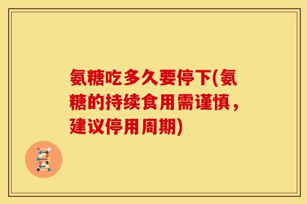 氨糖吃多久要停下(氨糖的持续食用需谨慎，建议停用周期)