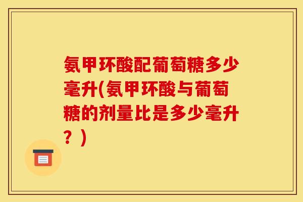 氨甲环酸配葡萄糖多少毫升(氨甲环酸与葡萄糖的剂量比是多少毫升？)
