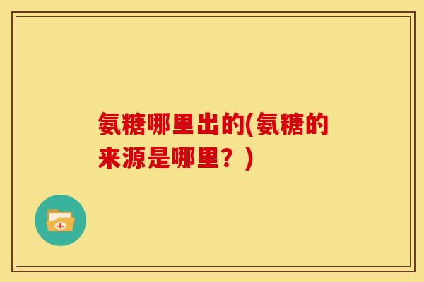 氨糖哪里出的(氨糖的来源是哪里？)