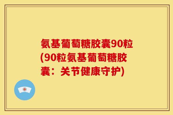 氨基葡萄糖胶囊90粒(90粒氨基葡萄糖胶囊：关节健康守护)