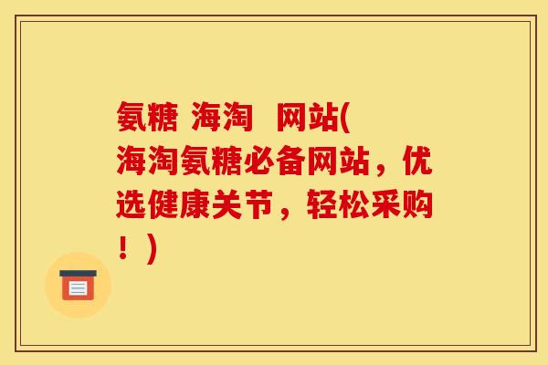 氨糖 海淘  网站(海淘氨糖必备网站，优选健康关节，轻松采购！)
