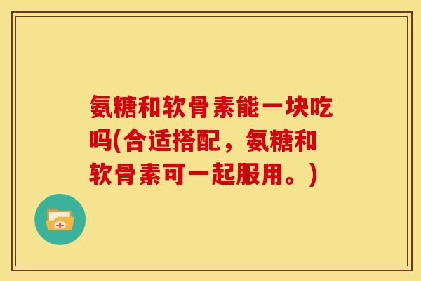 氨糖和软骨素能一块吃吗(合适搭配,氨糖和软骨素可一起服用。) 氨糖和软骨素能一块吃吗(合适搭配,氨糖和软骨素可一起服用。)