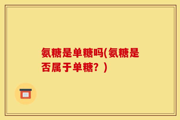氨糖是单糖吗(氨糖是否属于单糖？)