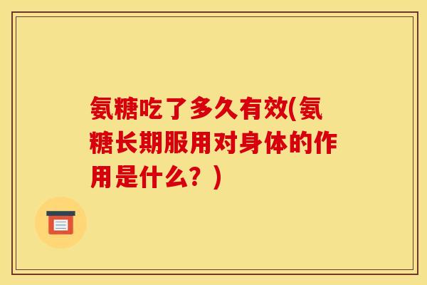 氨糖吃了多久有效(氨糖长期服用对身体的作用是什么?) 氨糖吃了多久有效(氨糖长期服用对身体的作用是什么?)