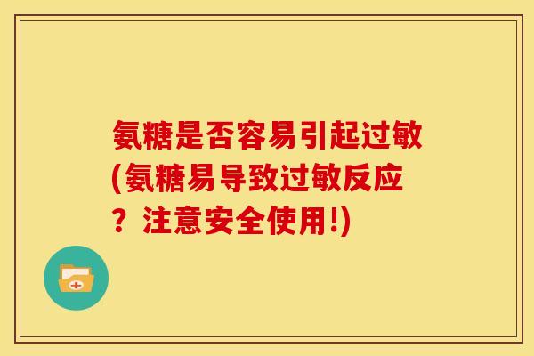氨糖是否容易引起过敏(氨糖易导致过敏反应？注意安全使用!)